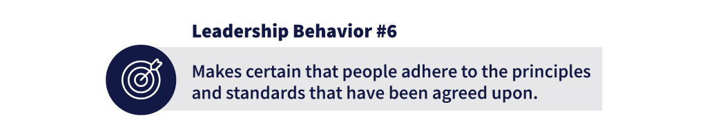 Leadership behavior #6:  Makes certain that people adhere to the principles and standards that have been agreed upon.