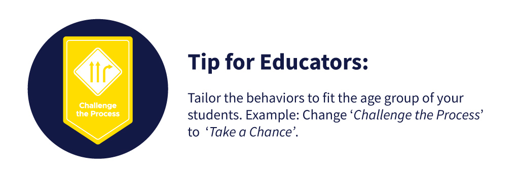 Tip for Educators: Tailor the behaviors to fit the age group of your students. Example: Change 'Challenge the Process' to 'Take a Chance.'